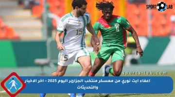 إعفاء آيت نوري من معسكر منتخب الجزائر اليوم 2025 – آخر الأخبار والتحديثات